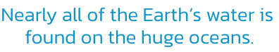 Nearly all of the Earths water is 
found on the huge oceans.