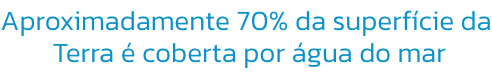 Aproximadamente 70% da superfcie da
 Terra  coberta por gua do mar