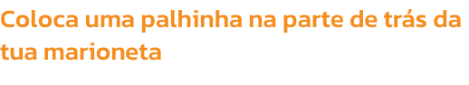 Coloca uma palhinha na parte de trs da tua marioneta  
