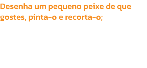 Desenha um pequeno peixe de que gostes, pinta-o e recorta-o;