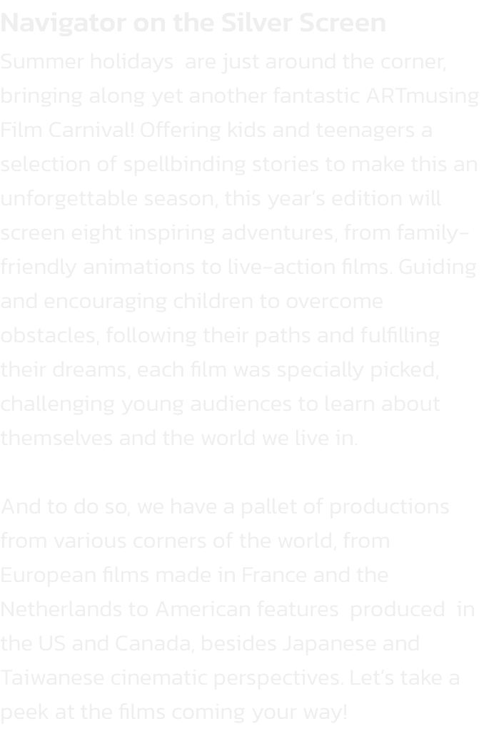 Navigator on the Silver Screen
Summer holidays  are just around the corner, bringing along yet another fantastic ARTmusing Film Carnival! Offering kids and teenagers a selection of spellbinding stories to make this an unforgettable season, this years edit