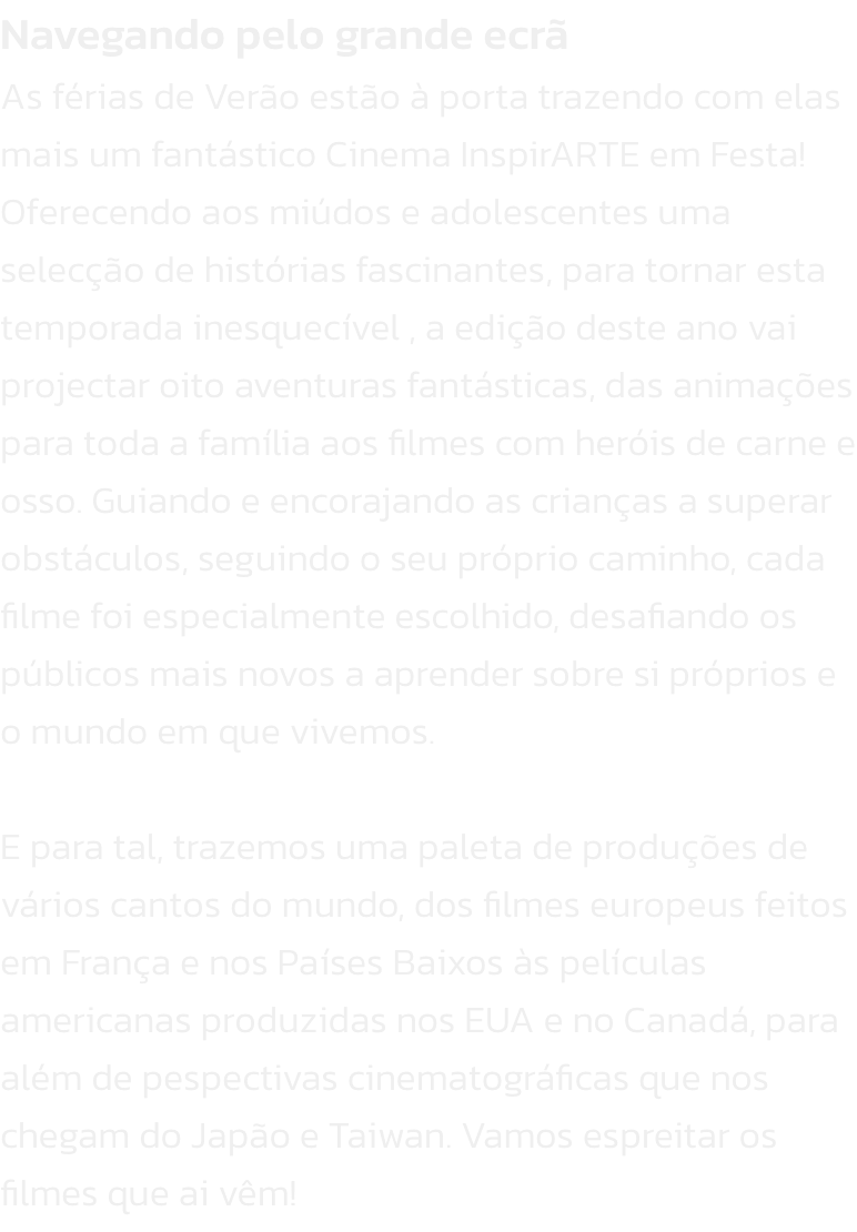 Navegando pelo grande ecr
As frias de Vero esto  porta trazendo com elas mais um fantstico Cinema InspirARTE em Festa! Oferecendo aos midos e adolescentes uma seleco de histrias fascinantes, para tornar esta temporada inesquecvel , a edio dest