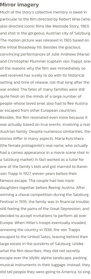 Mirror imagery 
Much of the storys collective memory is owed in particular to the film directed by Robert Wise (who also directed iconic films like Westside Story, 1961) and shot in the gorgeous Austrian city of Salzburg. The motion picture was released i