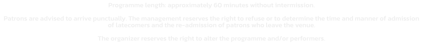 Programme length: approximately 60 minutes without intermission.  

Patrons are advised to arrive punctually. The management reserves the right to refuse or to determine the time and manner of admission of latecomers and the re-admission of patrons who lea