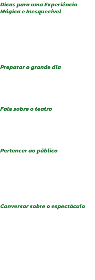 Dicas para uma Experincia Mgica e Inesquecvel
O entusiasmo de levar os midos a um espectculo comea logo em casa, muito antes do incio do espectculo! Aqui ficam algumas dicas para que os pais aproveitem da melhor forma e sem stress o tempo com os ma