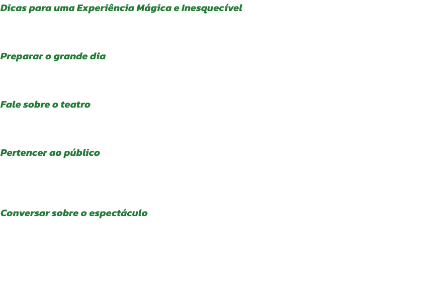 Dicas para uma Experincia Mgica e Inesquecvel
O entusiasmo de levar os midos a um espectculo comea logo em casa, muito antes do incio do espectculo! Aqui ficam algumas dicas para que os pais aproveitem da melhor forma e sem stress o tempo com os ma