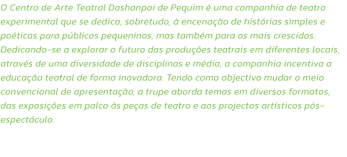 O Centro de Arte Teatral Dashanpai de Pequim  uma companhia de teatro experimental que se dedica, sobretudo,  encenao de histrias simples e poticas para pblicos pequeninos, mas tambm para os mais crescidos. Dedicando-se a explorar o futuro das prod