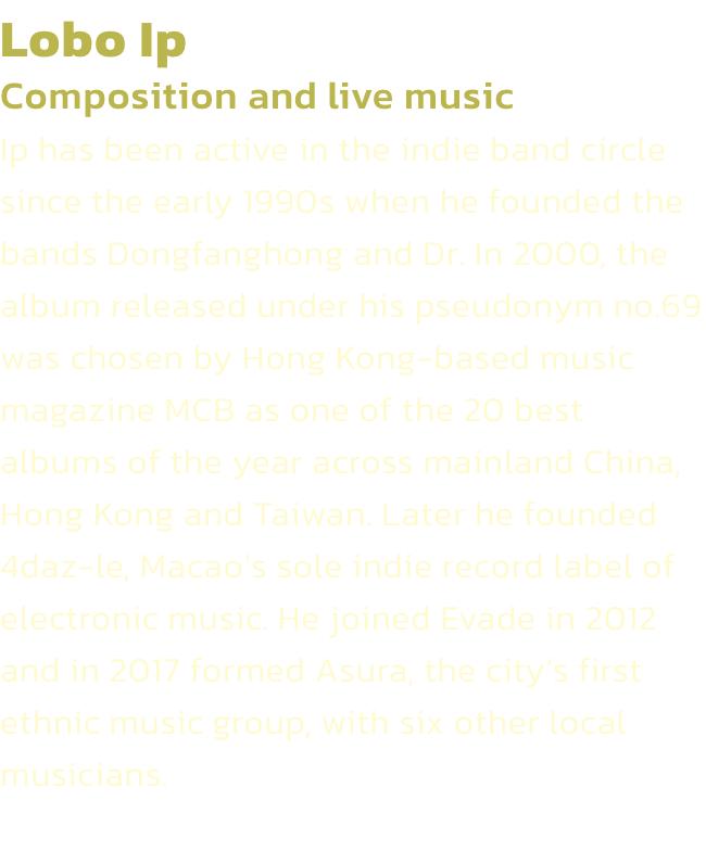 Lobo Ip
Composition and live music 
Ip has been active in the indie band circle since the early 1990s when he founded the bands Dongfanghong and Dr. In 2000, the album released under his pseudonym no.69 was chosen by Hong Kong-based music magazine MCB as o