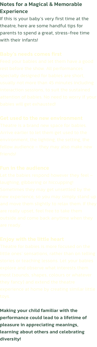 Notes for a Magical & Memorable Experience
If this is your babys very first time at the theatre, here are some handful tips for parents to spend a great, stress-free time with their infants!

Babys needs comes first
Feed your babies and let them have a g