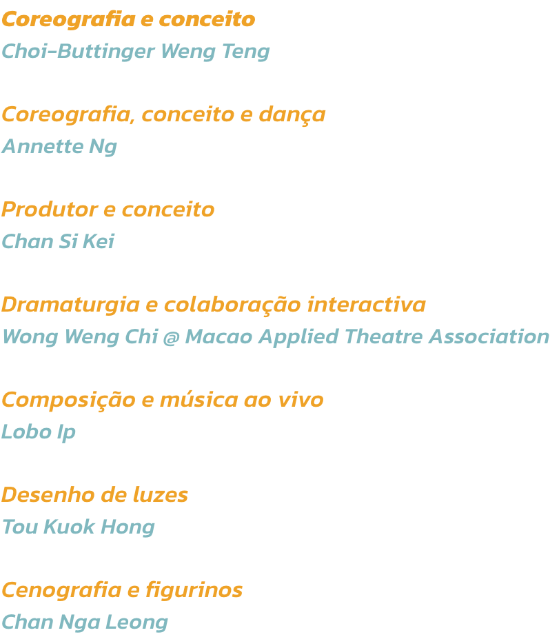 Coreografia e conceito 
Choi-Buttinger Weng Teng

Coreografia, conceito e dana 
Annette Ng

Produtor e conceito
Chan Si Kei

Dramaturgia e colaborao interactiva
Wong Weng Chi @ Macao Applied Theatre Association

Composio e msica ao vivo
Lobo Ip

Dese