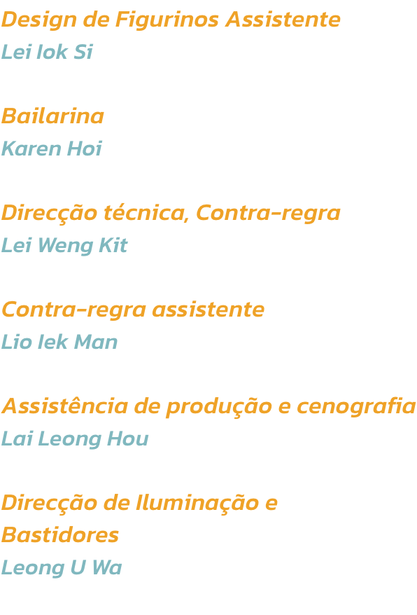 Design de Figurinos Assistente
Lei Iok Si

Bailarina
Karen Hoi

Direco tcnica, Contra-regra 
Lei Weng Kit

Contra-regra assistente
Lio Iek Man

Assistncia de produo e cenografia
Lai Leong Hou

Direco de Iluminao e 
Bastidores
Leong U Wa
