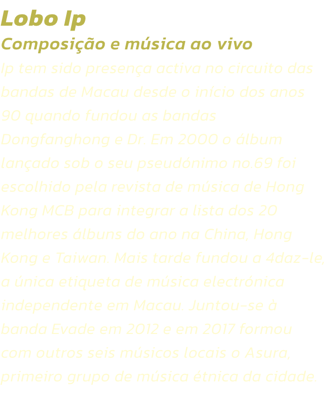 Lobo Ip
Composio e msica ao vivo 
Ip tem sido presena activa no circuito das bandas de Macau desde o incio dos anos 90 quando fundou as bandas Dongfanghong e Dr. Em 2000 o lbum lanado sob o seu pseudnimo no.69 foi escolhido pela revista de msica d