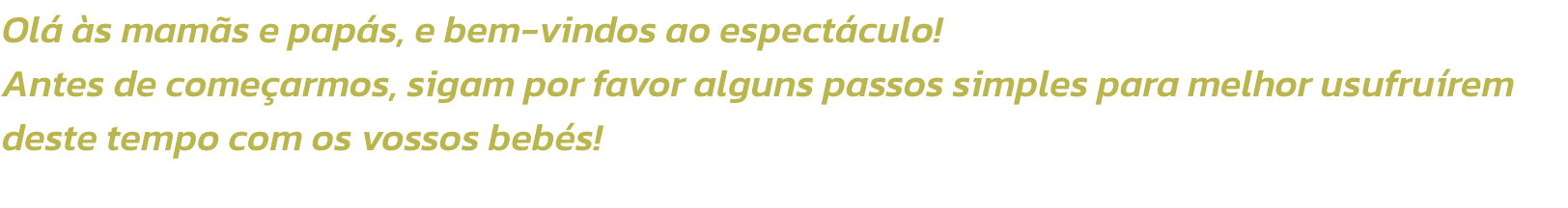 Ol s mams e paps, e bem-vindos ao espectculo!
Antes de comearmos, sigam por favor alguns passos simples para melhor usufrurem deste tempo com os vossos bebs!
