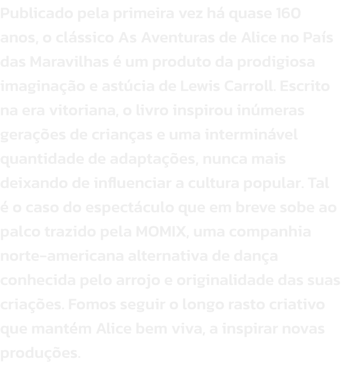 Publicado pela primeira vez h quase 160 anos, o clssico As Aventuras de Alice no Pas das Maravilhas  um produto da prodigiosa imaginao e astcia de Lewis Carroll. Escrito na era vitoriana, o livro inspirou inmeras geraes de crianas e uma intermin