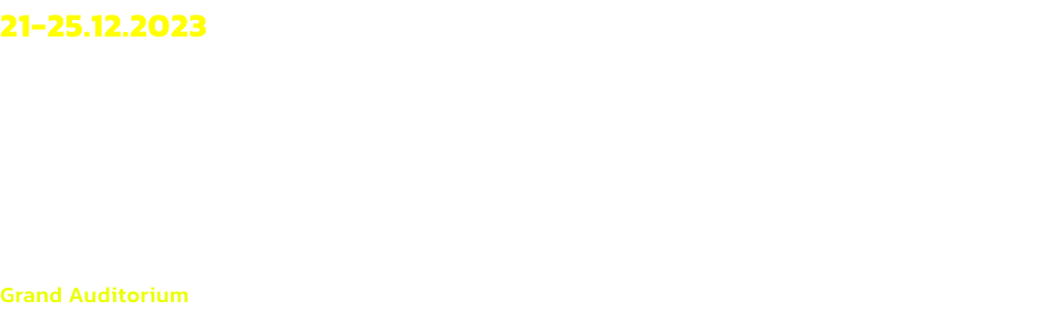 21-25.12.2023
Thu	    20:00
Fri	    15:00
Sat and Sun	15:00 / 20:00
Mon   15:00

Grand Auditorium