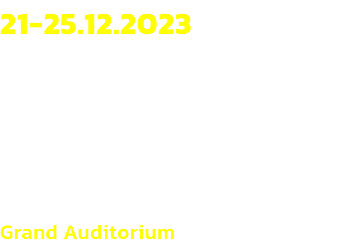 21-25.12.2023
Thu	 20:00
Fri	      15:00
Sat and Sun	15:00 / 20:00
Mon   15:00
Grand Auditorium