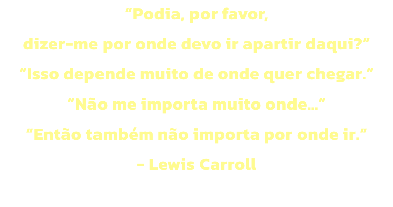 Podia, por favor, 
dizer-me por onde devo ir apartir daqui?
Isso depende muito de onde quer chegar.
No me importa muito onde 
Ento tambm no importa por onde ir.
- Lewis Carroll
 