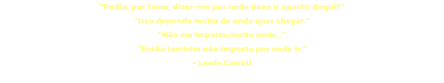 Podia, por favor, dizer-me por onde devo ir apartir daqui?
Isso depende muito de onde quer chegar.
No me importa muito onde 
Ento tambm no importa por onde ir.
- Lewis Carroll
 