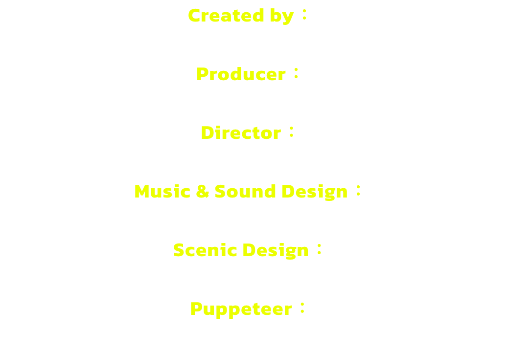 Created by 

Producer 

Director 

Music & Sound Design 

Scenic Design 

Puppeteer 
