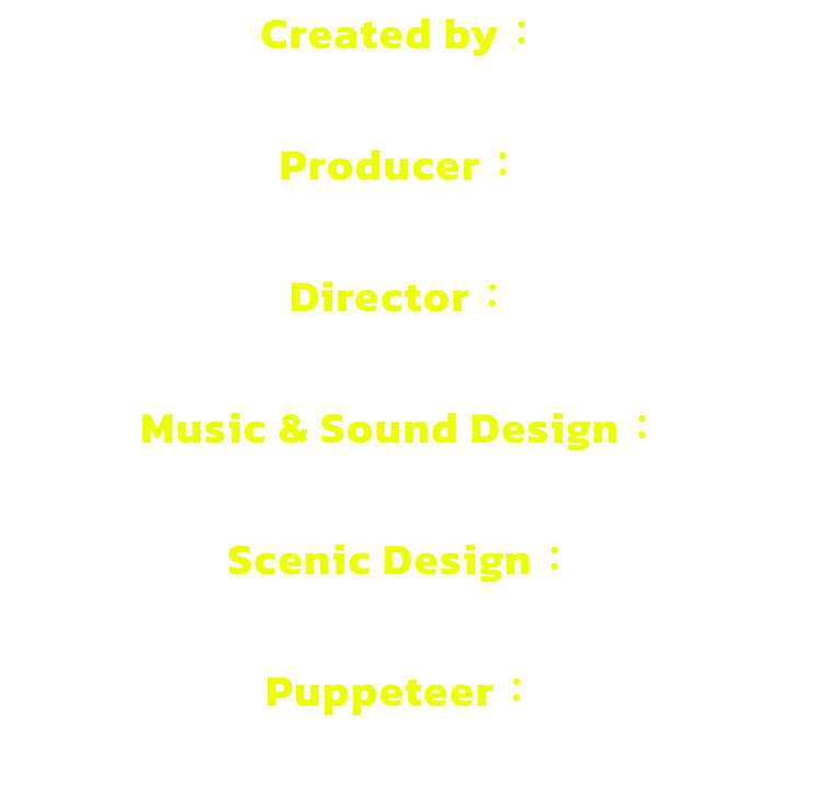 Created by 

Producer 

Director 

Music & Sound Design 

Scenic Design 

Puppeteer 
