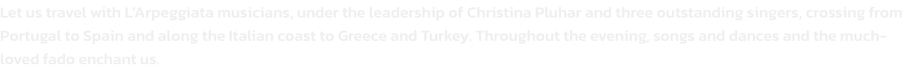 Let us travel with LArpeggiata musicians, under the leadership of Christina Pluhar and three outstanding singers, crossing from Portugal to Spain and along the Italian coast to Greece and Turkey. Throughout the evening, songs and dances and the much-loved