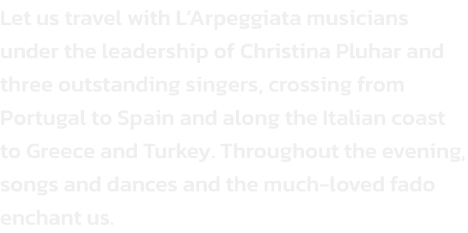 Let us travel with LArpeggiata musicians under the leadership of Christina Pluhar and three outstanding singers, crossing from Portugal to Spain and along the Italian coast to Greece and Turkey. Throughout the evening, songs and dances and the much-loved 