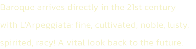 Baroque arrives directly in the 21st century with LArpeggiata: fine, cultivated, noble, lusty, spirited, racy! A vital look back to the future.