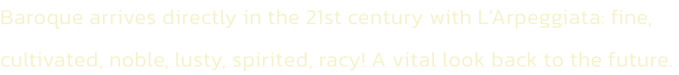 Baroque arrives directly in the 21st century with LArpeggiata: fine, cultivated, noble, lusty, spirited, racy! A vital look back to the future.