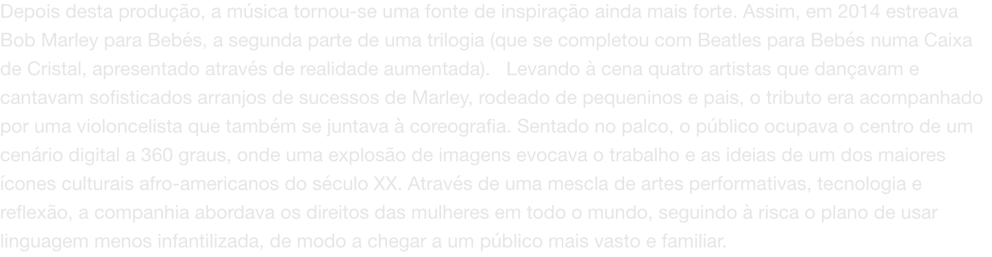 Depois desta produo, a msica tornou-se uma fonte de inspirao ainda mais forte. Assim, em 2014 estreava Bob Marley para Bebs, a segunda parte de uma trilogia (que se completou com Beatles para Bebs numa Caixa de Cristal, apresentado atravs de realid