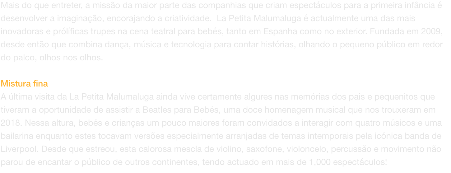 Mais do que entreter, a misso da maior parte das companhias que criam espectculos para a primeira infncia  desenvolver a imaginao, encorajando a criatividade.  La Petita Malumaluga  actualmente uma das mais inovadoras e prlficas trupes na cena tea