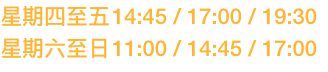 14:45 / 17:00 / 19:30
	11:00 / 14:45 / 17:00