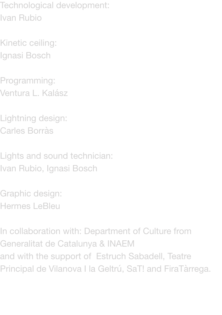 Technological development: 
Ivan Rubio

Kinetic ceiling: 
Ignasi Bosch

Programming: 
Ventura L. Kalsz

Lightning design: 
Carles Borrs

Lights and sound technician: 
Ivan Rubio, Ignasi Bosch

Graphic design: 
Hermes LeBleu

In collaboration with: Depart