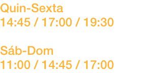 Quin-Sexta	
14:45 / 17:00 / 19:30

Sb-Dom		
11:00 / 14:45 / 17:00