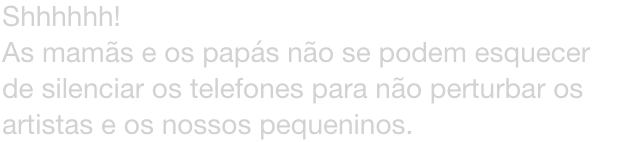Shhhhhh!
As mams e os paps no se podem esquecer de silenciar os telefones para no perturbar os artistas e os nossos pequeninos.
