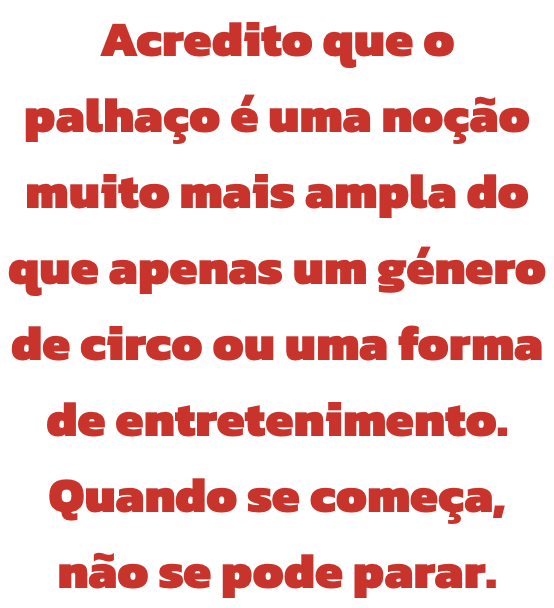 Acredito que o palhao  uma noo muito mais ampla do que apenas um gnero de circo ou uma forma de entretenimento. Quando se comea, no se pode parar.