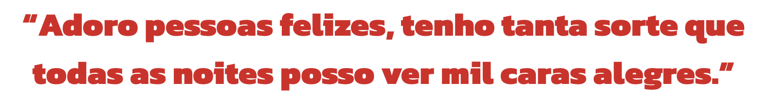 Adoro pessoas felizes, tenho tanta sorte que todas as noites posso ver mil caras alegres.