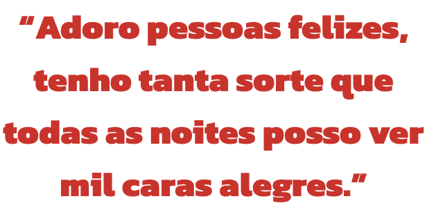 Adoro pessoas felizes, tenho tanta sorte que todas as noites posso ver mil caras alegres.