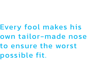 Noses

Every fool makes his own tailor-made nose to ensure the worst possible fit.
