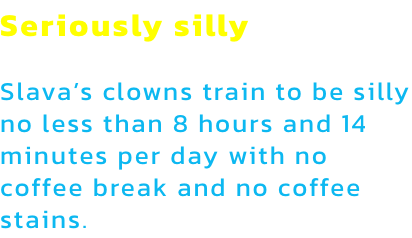 Seriously silly

Slavas clowns train to be silly no less than 8 hours and 14 minutes per day with no coffee break and no coffee stains.