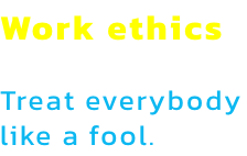 Work ethics

Treat everybody like a fool.