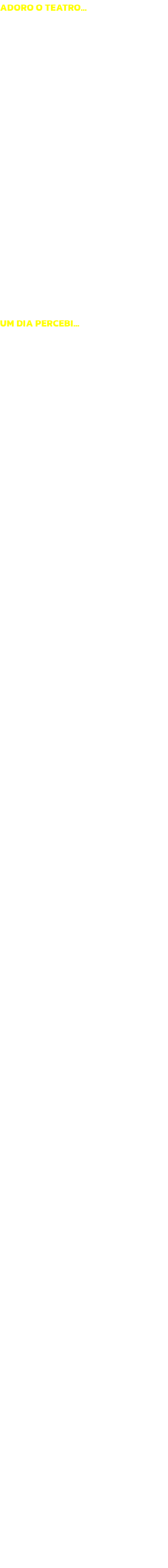ADORO O TEATRO
Que nasce dos sonhos e dos contos de fadas, um teatro que  magicamente ritual e espectacularmente festivo, um teatro que surge das imagens e dos gestos, do jogo e da imaginao, um teatro onde espectadores e actores criam em conjunto, um t