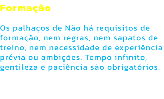 Formao

Os palhaos de No h requisitos de formao, nem regras, nem sapatos de treino, nem necessidade de experincia prvia ou ambies. Tempo infinito, gentileza e pacincia so obrigatrios.