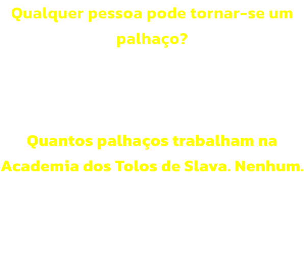 Qualquer pessoa pode tornar-se um palhao? 
No. S os palhaos; e estes no conseguem fazer mais nada.

Quantos palhaos trabalham na Academia dos Tolos de Slava. Nenhum. 
A palavra trabalho  proibida.