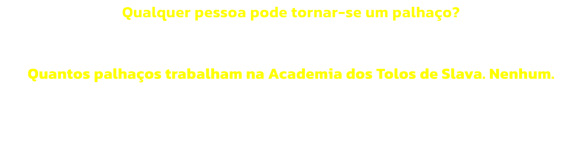 Qualquer pessoa pode tornar-se um palhao? 
No. S os palhaos; e estes no conseguem fazer mais nada.


Quantos palhaos trabalham na Academia dos Tolos de Slava. Nenhum. 
A palavra trabalho  proibida.