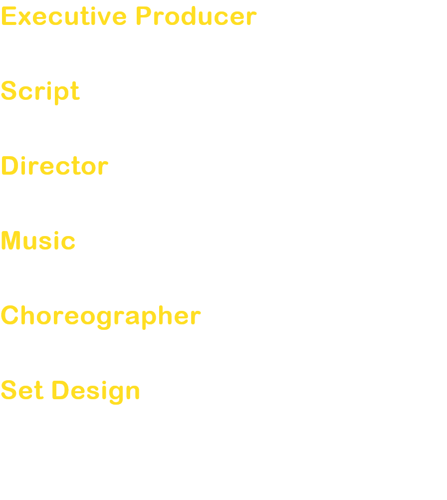 Executive Producer
Dono Ken

Script
Iwamuro Ryo

Director
 Dono Ken

Music
Miyamoto Hajime

Choreographer
Hamatani Minako

Set Design
Magofuku Takehisa / 
Takahashi Ayako