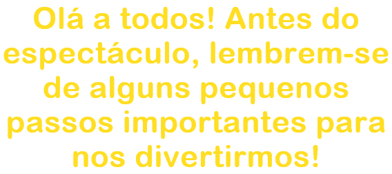 Ol a todos! Antes do espectculo, lembrem-se de alguns pequenos passos importantes para nos divertirmos!