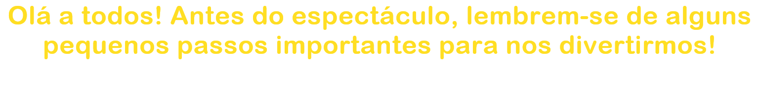 Ol a todos! Antes do espectculo, lembrem-se de alguns pequenos passos importantes para nos divertirmos!