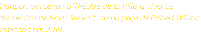 Huppert em cena no Thatre de la Ville, a viver os tormentos de Mary Stewart, numa pea de Robert Wilson estreada em 2019. 