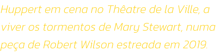 Huppert em cena no Thatre de la Ville, a viver os tormentos de Mary Stewart, numa pea de Robert Wilson estreada em 2019. 