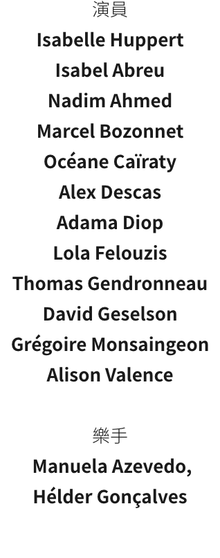 Isabelle Huppert
Isabel Abreu
Nadim Ahmed
Marcel Bozonnet
Ocane Caraty
Alex Descas
Adama Diop
Lola Felouzis
Thomas Gendronneau
David Geselson
Grgoire Monsaingeon
Alison Valence

 Manuela Azevedo, 
Hlder Gonalves
